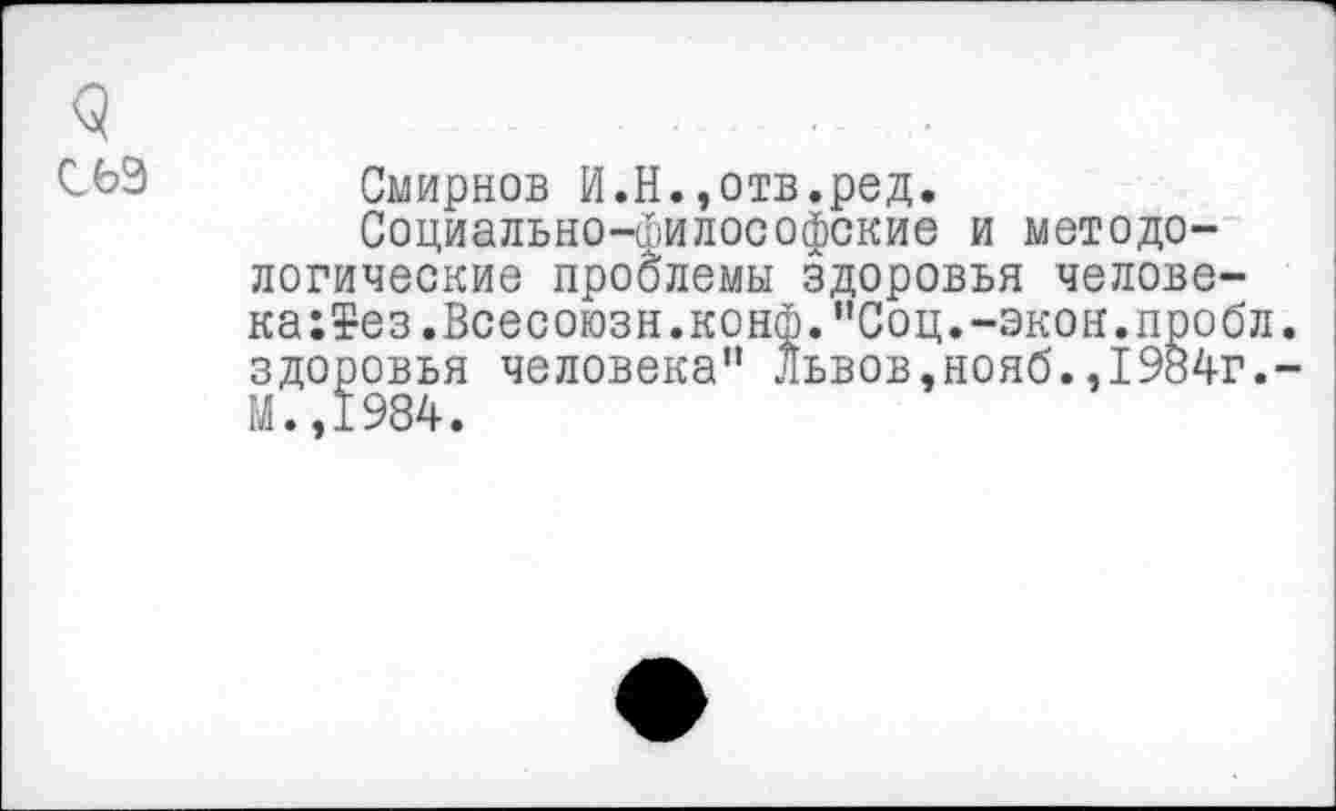 ﻿<3	............
С69 Смирнов И.Н.,отв.ред.
Социально-философские и методологические проблемы здоровья челове-ка:¥ез.Всесоюзн.конф."Соц.-экон.пробл здоровья человека" Львов,нояб.,1984г.